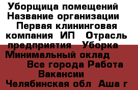 Уборщица помещений › Название организации ­ Первая клининговая компания, ИП › Отрасль предприятия ­ Уборка › Минимальный оклад ­ 15 000 - Все города Работа » Вакансии   . Челябинская обл.,Аша г.